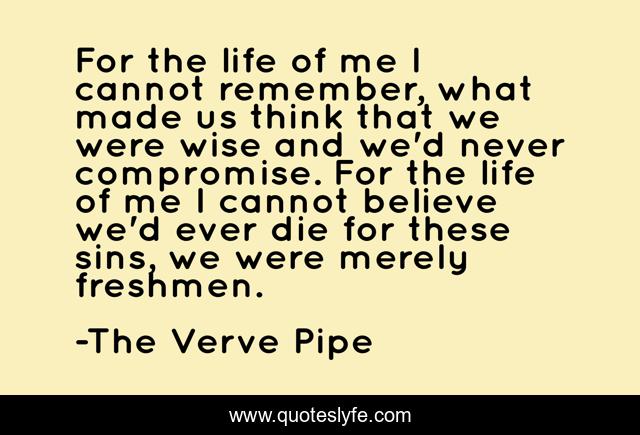 For the life of me I cannot remember, what made us think that we were wise and we'd never compromise. For the life of me I cannot believe we'd ever die for these sins, we were merely freshmen.