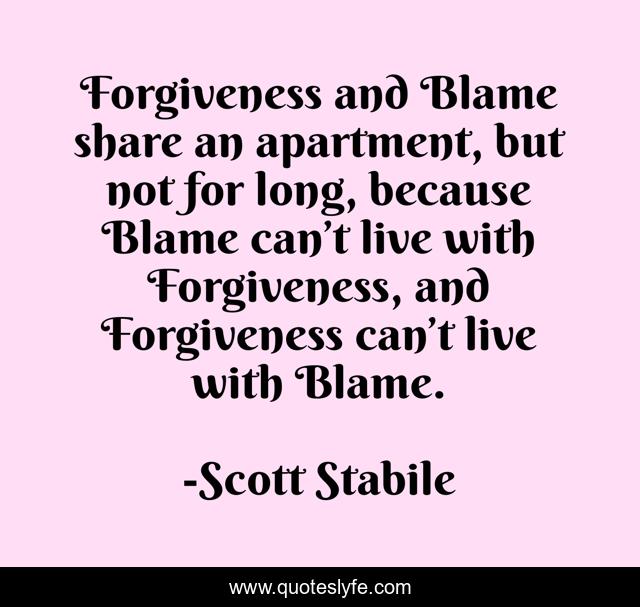 Forgiveness and Blame share an apartment, but not for long, because Blame can’t live with Forgiveness, and Forgiveness can’t live with Blame.
