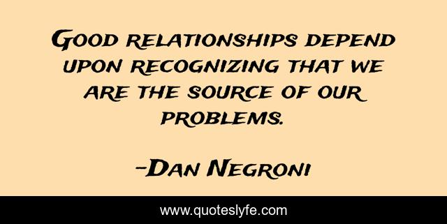 Good relationships depend upon recognizing that we are the source of our problems.