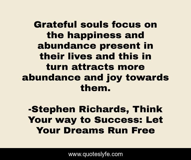 Grateful souls focus on the happiness and abundance present in their lives and this in turn attracts more abundance and joy towards them.