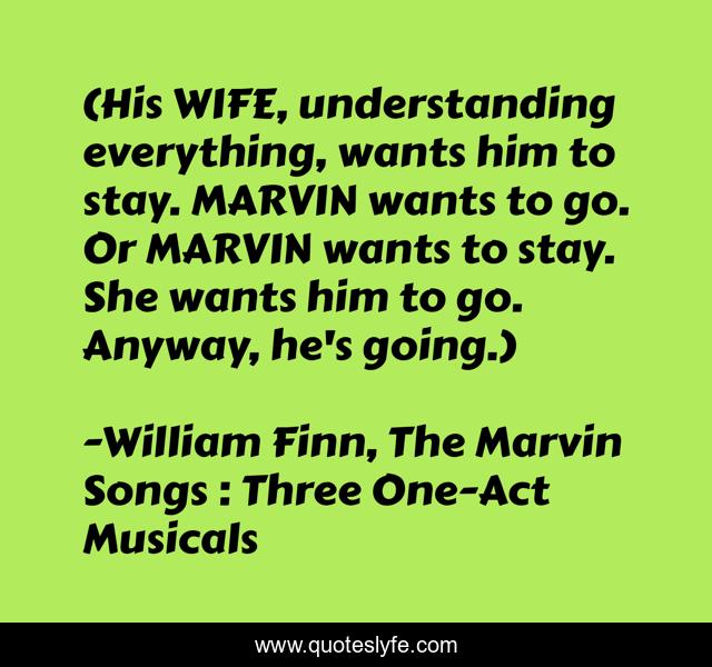 (His WIFE, understanding everything, wants him to stay. MARVIN wants to go. Or MARVIN wants to stay. She wants him to go. Anyway, he's going.)