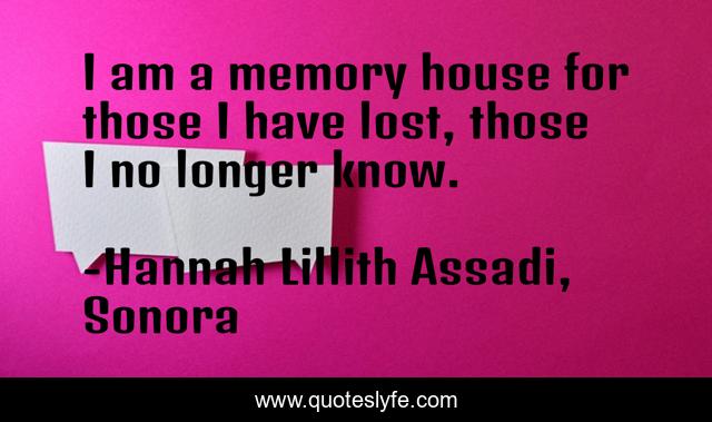 I am a memory house for those I have lost, those I no longer know.