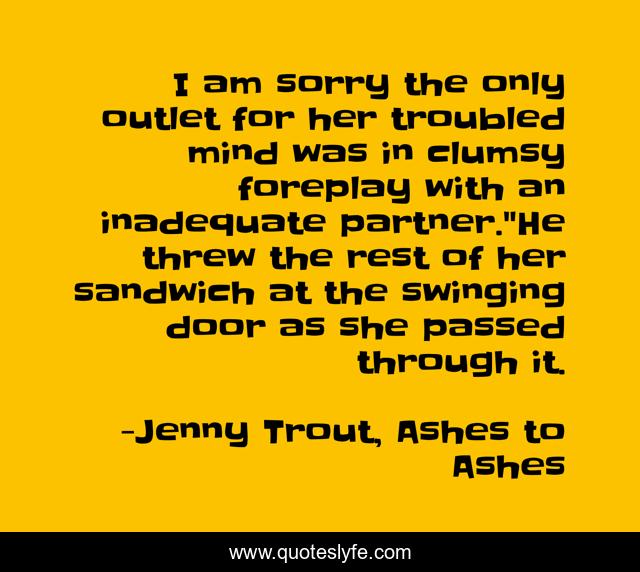 I am sorry the only outlet for her troubled mind was in clumsy foreplay with an inadequate partner.