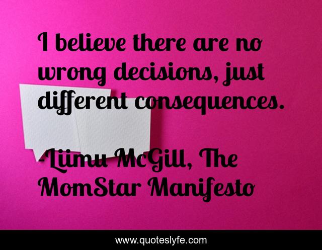 I believe there are no wrong decisions, just different consequences.