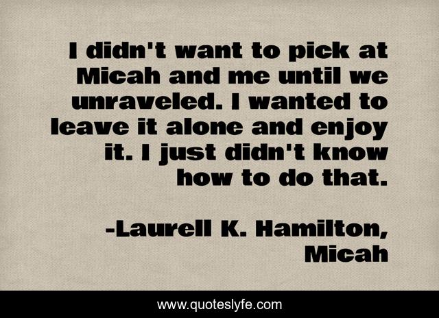 I didn't want to pick at Micah and me until we unraveled. I wanted to leave it alone and enjoy it. I just didn't know how to do that.