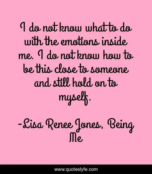 I do not know what to do with the emotions inside me. I do not know how to be this close to someone and still hold on to myself.