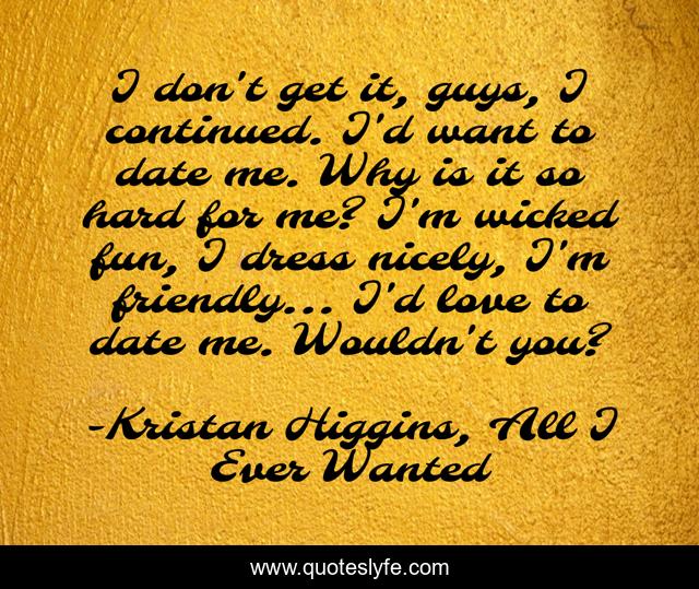 I don't get it, guys, I continued. I'd want to date me. Why is it so hard for me? I'm wicked fun, I dress nicely, I'm friendly... I'd love to date me. Wouldn't you?