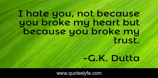 I hate you, not because you broke my heart but because you broke my trust.