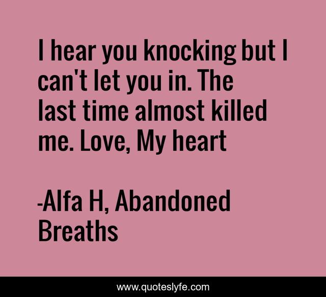 I hear you knocking but I can't let you in. The last time almost killed me. Love, My heart