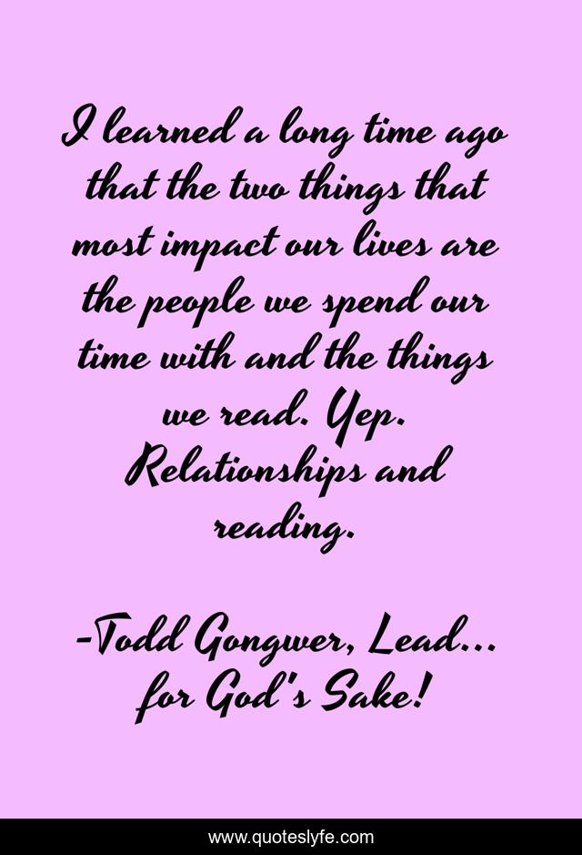 I learned a long time ago that the two things that most impact our lives are the people we spend our time with and the things we read. Yep. Relationships and reading.
