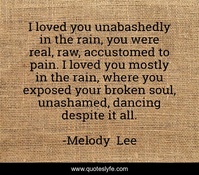 I loved you unabashedly in the rain, you were real, raw, accustomed to pain. I loved you mostly in the rain, where you exposed your broken soul, unashamed, dancing despite it all.