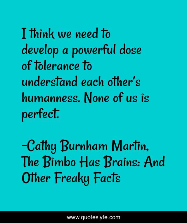 I think we need to develop a powerful dose of tolerance to understand each other’s humanness. None of us is perfect.