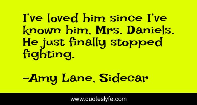 I’ve loved him since I’ve known him, Mrs. Daniels. He just finally stopped fighting.