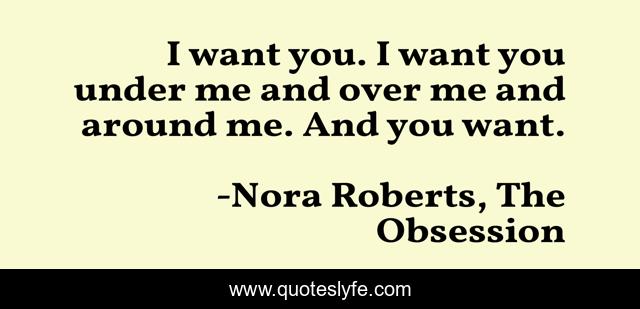I want you. I want you under me and over me and around me. And you want.