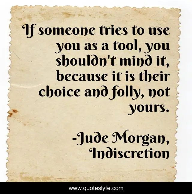 If someone tries to use you as a tool, you shouldn't mind it, because it is their choice and folly, not yours.