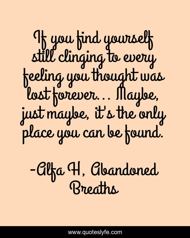 If you find yourself still clinging to every feeling you thought was lost forever... Maybe, just maybe, it's the only place you can be found.