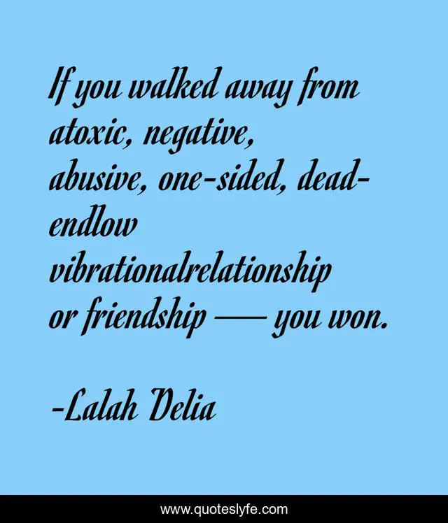 If you walked away from atoxic, negative, abusive, one-sided, dead-endlow vibrationalrelationship or friendship — you won.