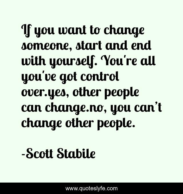If you want to change someone, start and end with yourself. You're all you've got control over.yes, other people can change.no, you can’t change other people.