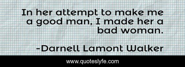 In her attempt to make me a good man, I made her a bad woman.