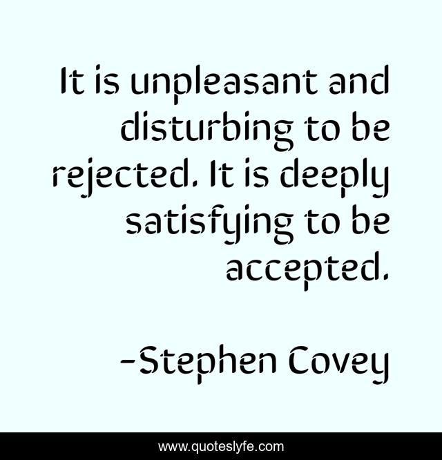 It is unpleasant and disturbing to be rejected. It is deeply satisfying to be accepted.