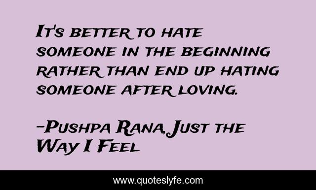 It's better to hate someone in the beginning rather than end up hating someone after loving.