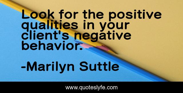 Look for the positive qualities in your client's negative behavior.