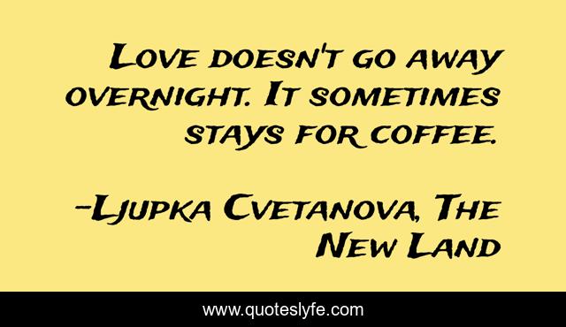 Love doesn't go away overnight. It sometimes stays for coffee.