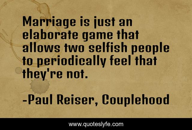 Marriage is just an elaborate game that allows two selfish people to periodically feel that they're not.
