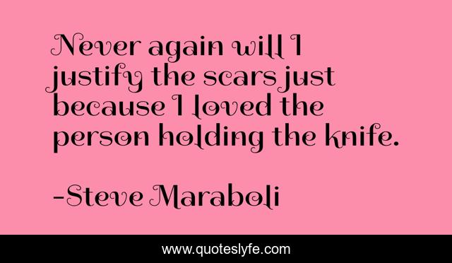 Never again will I justify the scars just because I loved the person holding the knife.