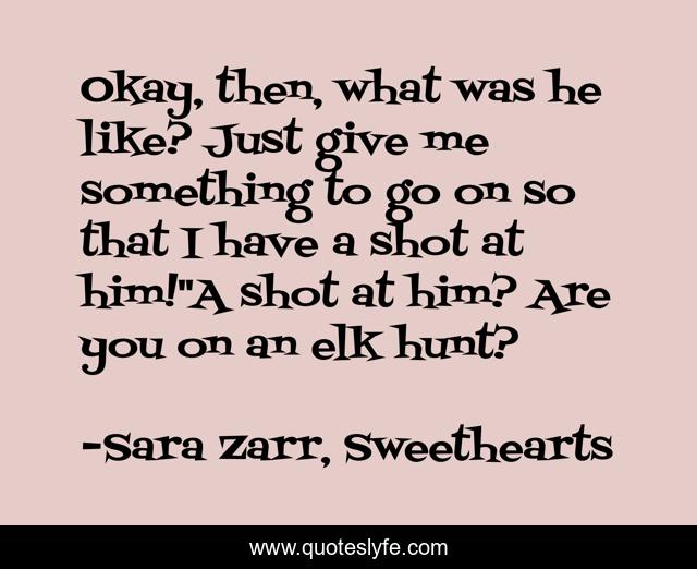 Okay, then, what was he like? Just give me something to go on so that I have a shot at him!''A shot at him? Are you on an elk hunt?