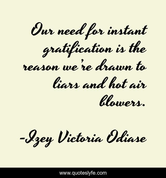 Our need for instant gratification is the reason we’re drawn to liars and hot air blowers.
