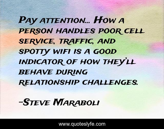 Pay attention… How a person handles poor cell service, traffic, and spotty wifi is a good indicator of how they’ll behave during relationship challenges.