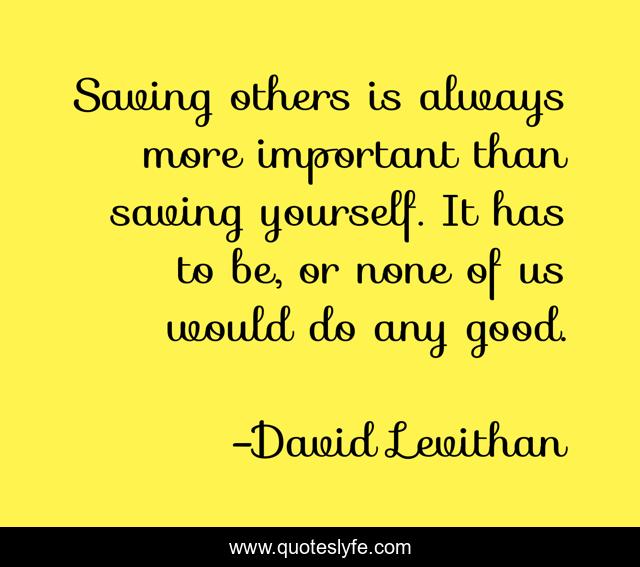 Saving others is always more important than saving yourself. It has to be, or none of us would do any good.