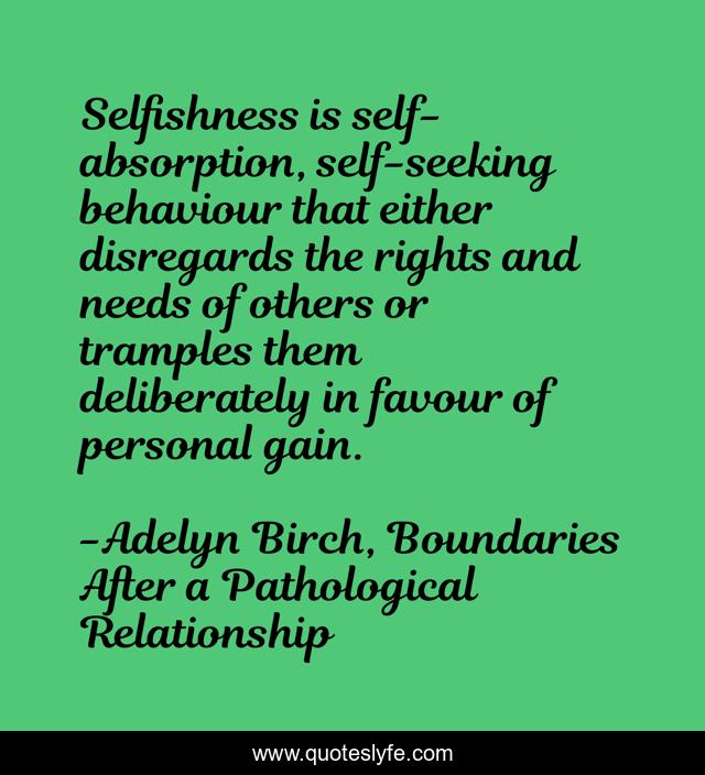 Selfishness is self-absorption, self-seeking behaviour that either disregards the rights and needs of others or tramples them deliberately in favour of personal gain.