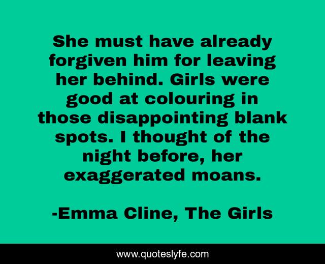 She must have already forgiven him for leaving her behind. Girls were good at colouring in those disappointing blank spots. I thought of the night before, her exaggerated moans.