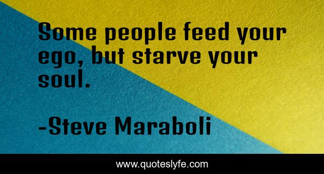 Some people feed your ego, but starve your soul.