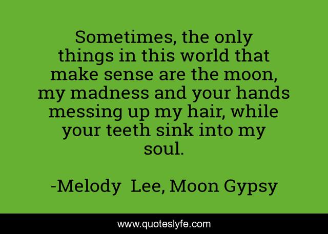Sometimes, the only things in this world that make sense are the moon, my madness and your hands messing up my hair, while your teeth sink into my soul.