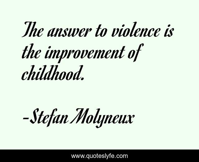 The answer to violence is the improvement of childhood.