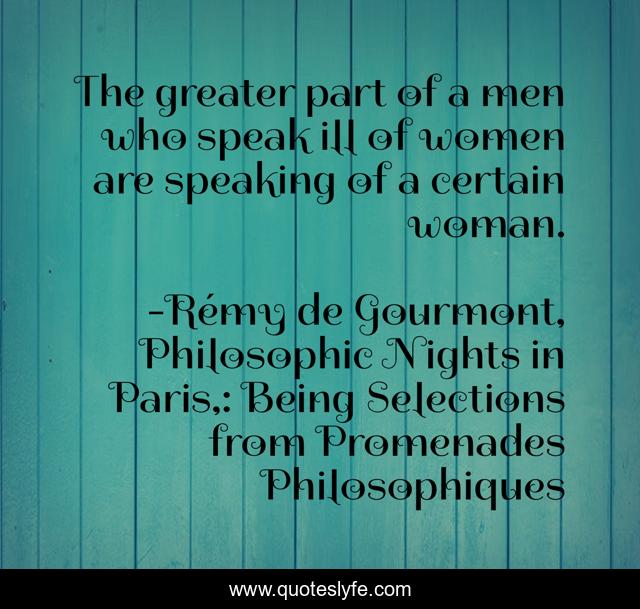The greater part of a men who speak ill of women are speaking of a certain woman.