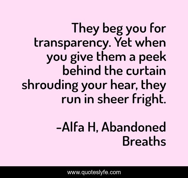 They beg you for transparency. Yet when you give them a peek behind the curtain shrouding your hear, they run in sheer fright.