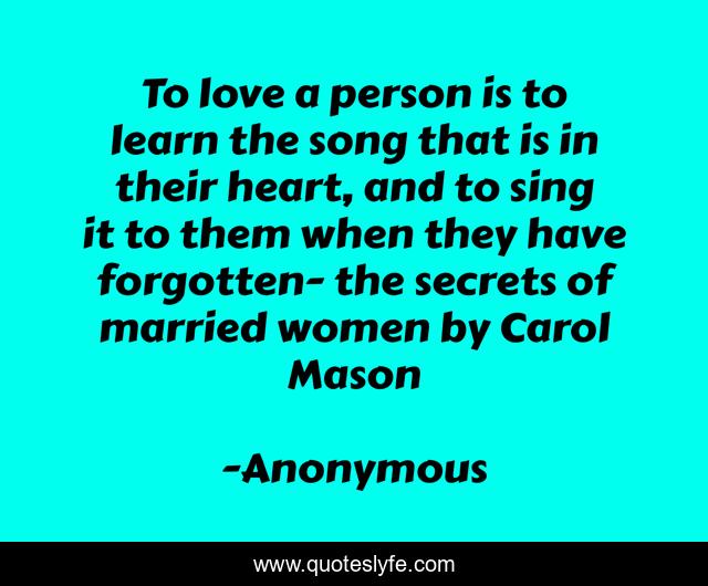 To love a person is to learn the song that is in their heart, and to sing it to them when they have forgotten- the secrets of married women by Carol Mason