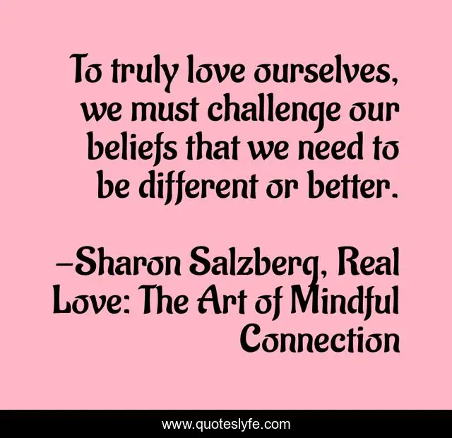To truly love ourselves, we must challenge our beliefs that we need to be different or better.