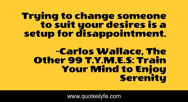 Trying to change someone to suit your desires is a setup for disappointment.