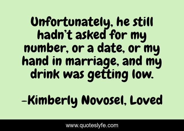 Unfortunately, he still hadn’t asked for my number, or a date, or my hand in marriage, and my drink was getting low.