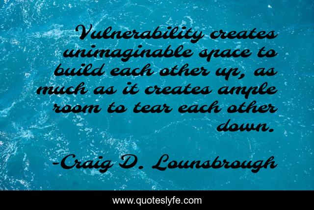 Vulnerability creates unimaginable space to build each other up, as much as it creates ample room to tear each other down.