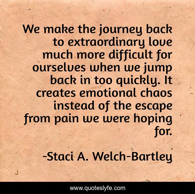 We make the journey back to extraordinary love much more difficult for ourselves when we jump back in too quickly. It creates emotional chaos instead of the escape from pain we were hoping for.