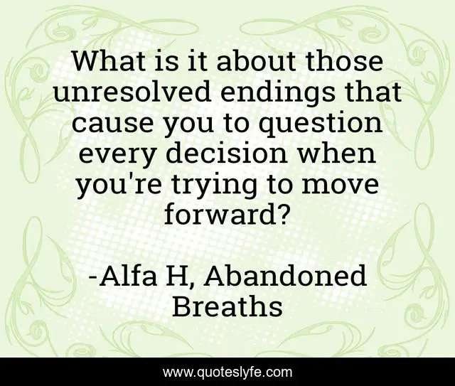 What is it about those unresolved endings that cause you to question every decision when you're trying to move forward?
