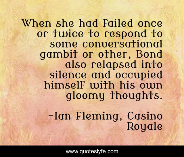 When she had failed once or twice to respond to some conversational gambit or other, Bond also relapsed into silence and occupied himself with his own gloomy thoughts.