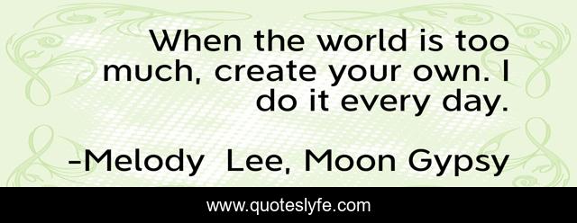 When the world is too much, create your own. I do it every day.