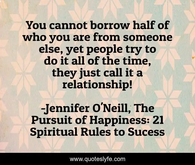 You cannot borrow half of who you are from someone else, yet people try to do it all of the time, they just call it a relationship!